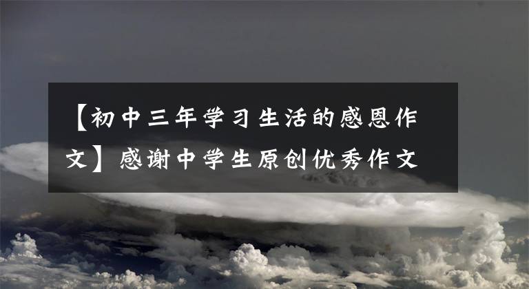 【初中三年学习生活的感恩作文】感谢中学生原创优秀作文——成长的那天。