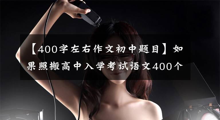 【400字左右作文初中题目】如果照搬高中入学考试语文400个优秀作文题目，就能像高中入学考试一样获得高分
