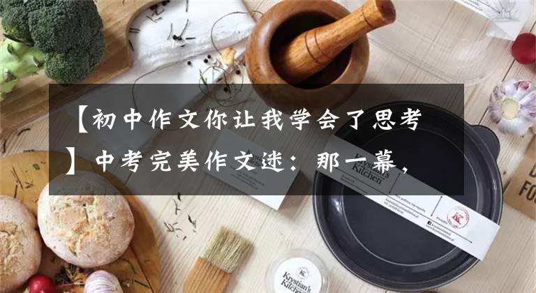 【初中作文你让我学会了思考】中考完美作文迷：那一幕，让我思考。