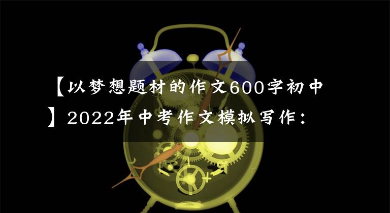 【以梦想题材的作文600字初中】2022年中考作文模拟写作：主题“梦想”