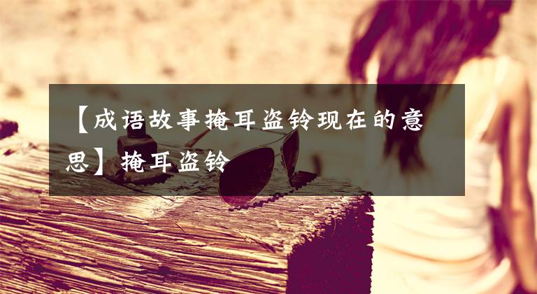 【成语故事掩耳盗铃现在的意思】掩耳盗铃