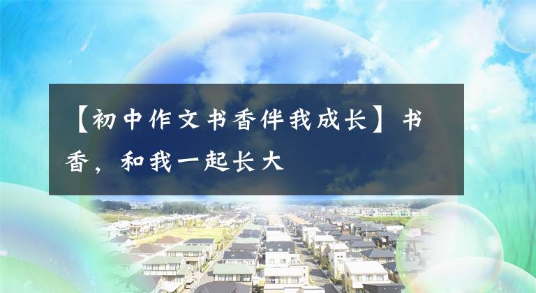 【初中作文书香伴我成长】书香，和我一起长大