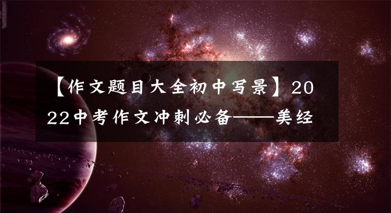 【作文题目大全初中写景】2022中考作文冲刺必备——美经类(1)