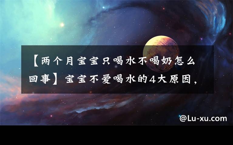 【两个月宝宝只喝水不喝奶怎么回事】宝宝不爱喝水的4大原因，5个方法让宝宝爱上喝水