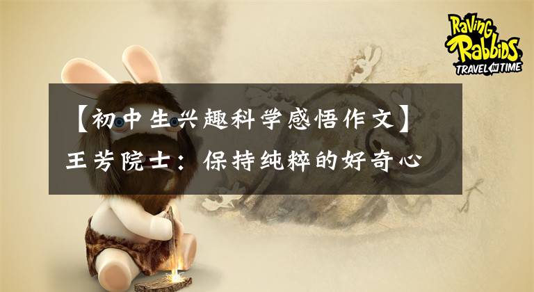 【初中生兴趣科学感悟作文】王芳院士：保持纯粹的好奇心，为科技创新做出更大贡献。
