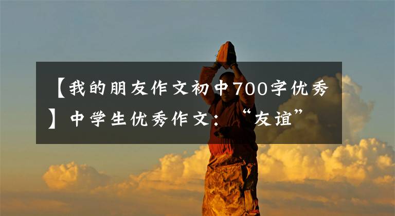 【我的朋友作文初中700字优秀】中学生优秀作文：“友谊”主题作文