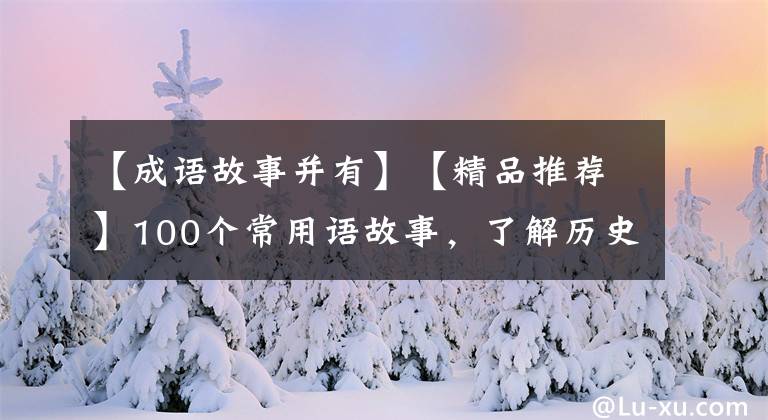 【成语故事并有】【精品推荐】100个常用语故事，了解历史可以提高文采，可以慢慢记住。