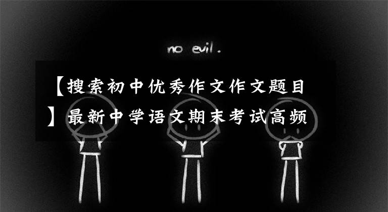 【搜索初中优秀作文作文题目】最新中学语文期末考试高频主题作文精选探讨