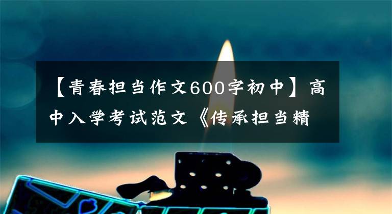 【青春担当作文600字初中】高中入学考试范文《传承担当精神，做时代新人》