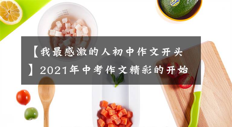 【我最感激的人初中作文开头】2021年中考作文精彩的开始结束亮点-感谢篇(9/18)(转载)