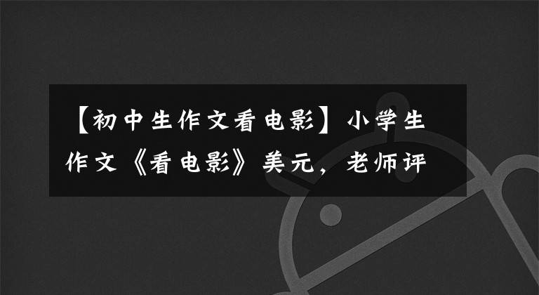 【初中生作文看电影】小学生作文《看电影》美元，老师评论：幸好你没有理解成人的世界。