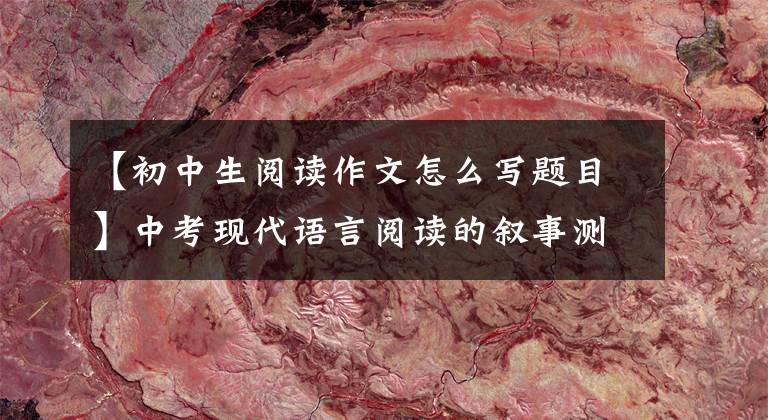 【初中生阅读作文怎么写题目】中考现代语言阅读的叙事测试要点三：主题