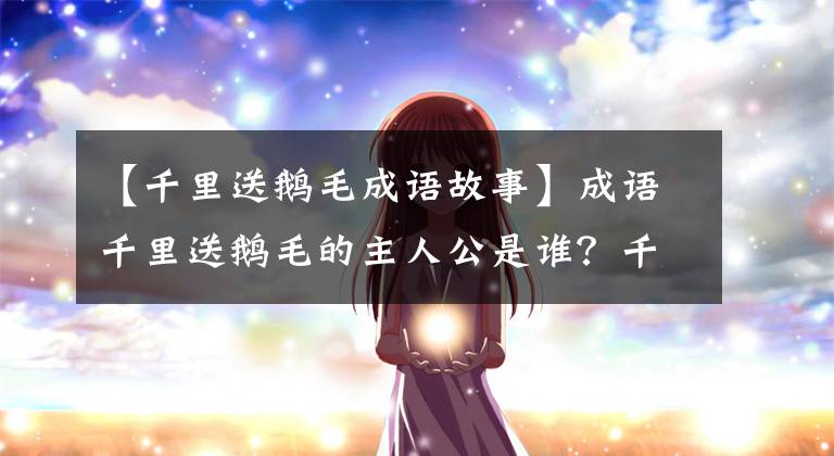 【千里送鹅毛成语故事】成语千里送鹅毛的主人公是谁？千里送鹅毛是什么意思？