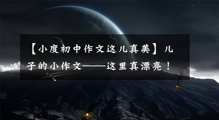 【小度初中作文这儿真美】儿子的小作文——这里真漂亮！
