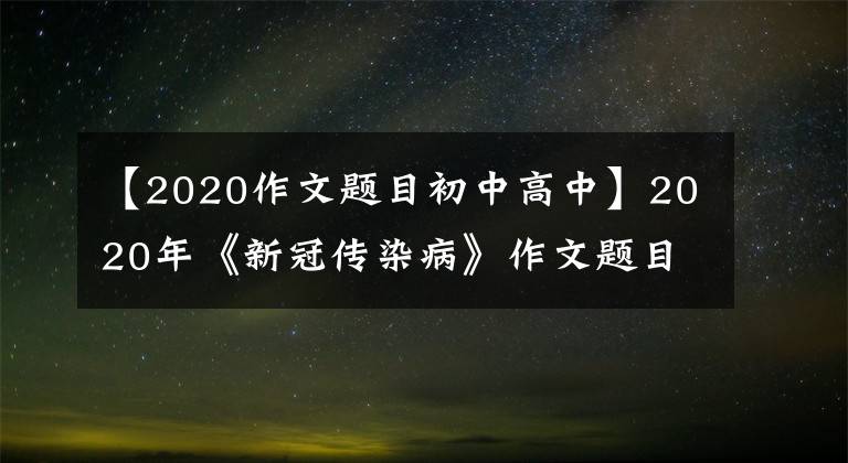 【2020作文题目初中高中】2020年《新冠传染病》作文题目近100个，范文题目时评汇编。