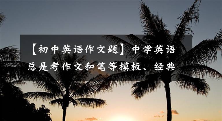 【初中英语作文题】中学英语总是考作文和笔等模板、经典范文、作文考试，不是当场做的。