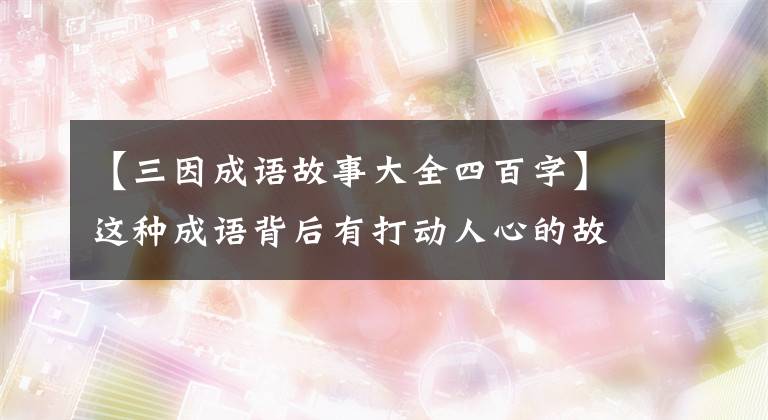 【三因成语故事大全四百字】这种成语背后有打动人心的故事