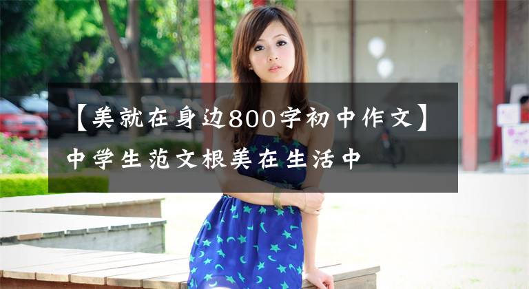 【美就在身边800字初中作文】中学生范文根美在生活中