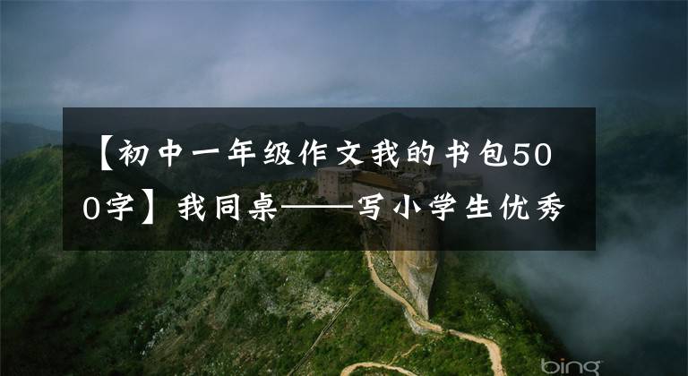 【初中一年级作文我的书包500字】我同桌——写小学生优秀日记周刊作文500字。