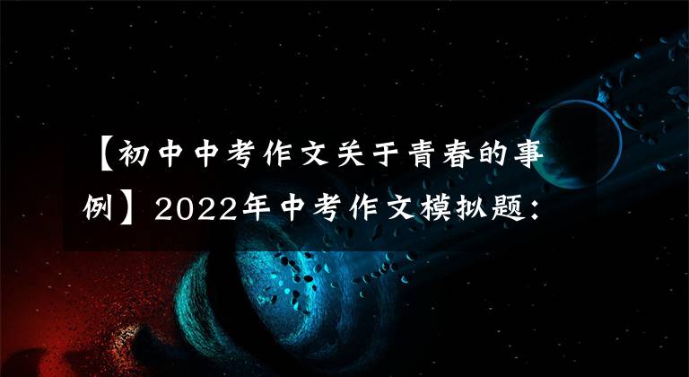 【初中中考作文关于青春的事例】2022年中考作文模拟题：我的青春里有你。