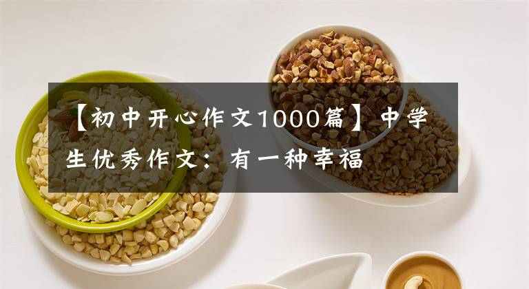 【初中开心作文1000篇】中学生优秀作文：有一种幸福