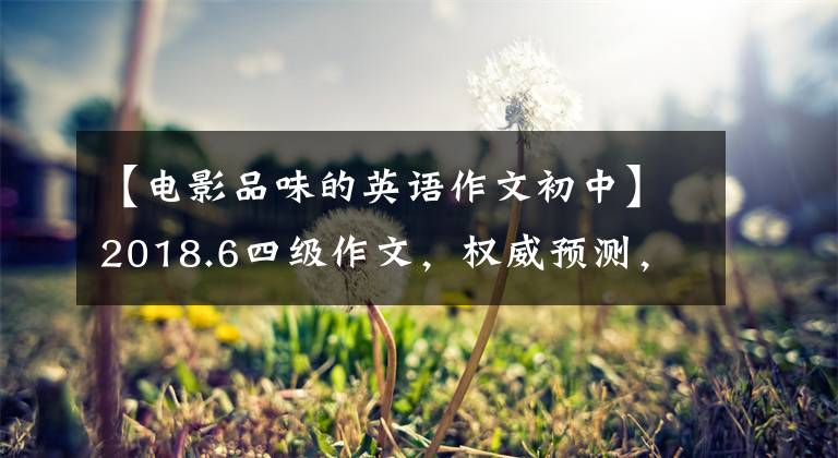 【电影品味的英语作文初中】2018.6四级作文，权威预测，印象最深的电影