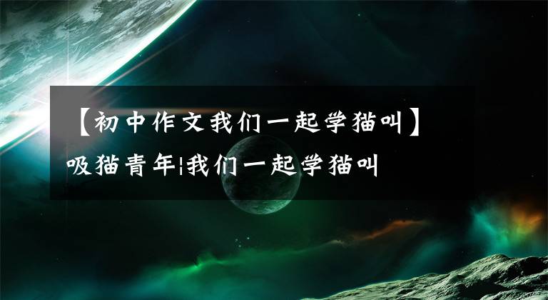 【初中作文我们一起学猫叫】吸猫青年|我们一起学猫叫