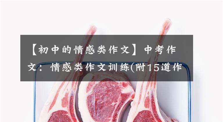【初中的情感类作文】中考作文：情感类作文训练(附15道作文题、作文指导和范文)