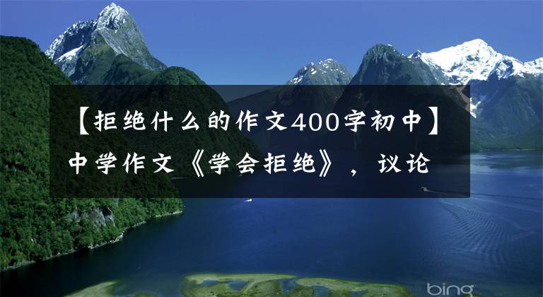 【拒绝什么的作文400字初中】中学作文《学会拒绝》，议论文可以这样写