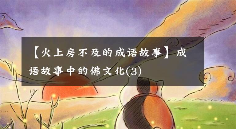 【火上房不及的成语故事】成语故事中的佛文化(3)