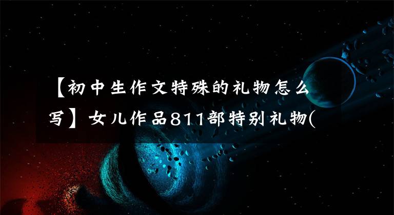 【初中生作文特殊的礼物怎么写】女儿作品811部特别礼物(现场命题作文)