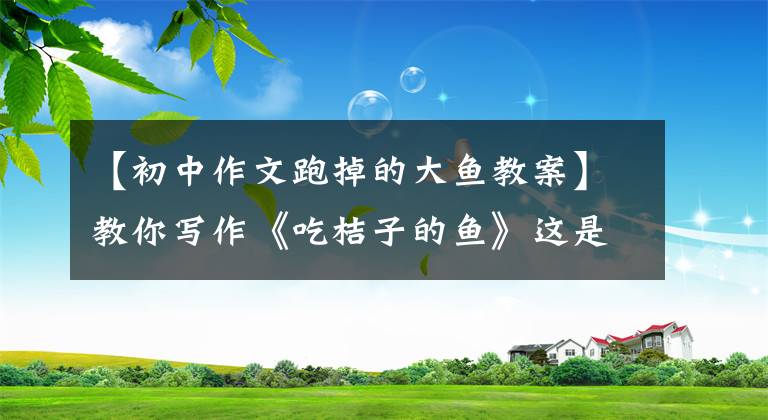 【初中作文跑掉的大鱼教案】教你写作《吃桔子的鱼》这是一个有趣的发现