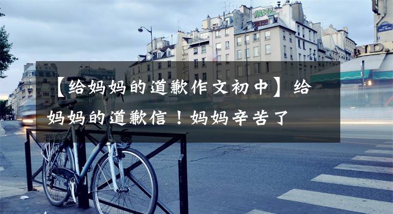 【给妈妈的道歉作文初中】给妈妈的道歉信！妈妈辛苦了