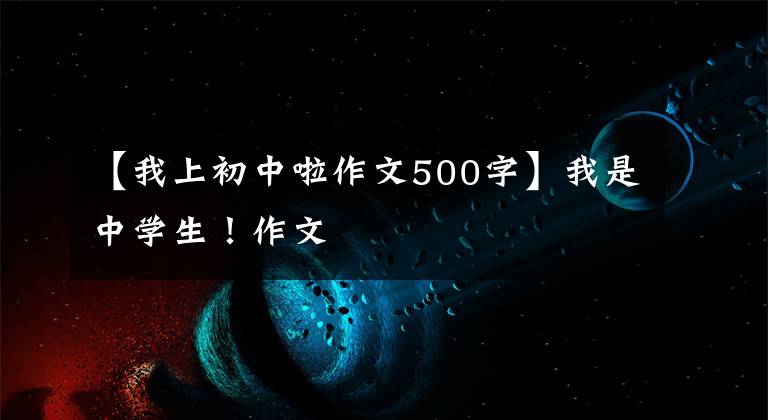 【我上初中啦作文500字】我是中学生！作文