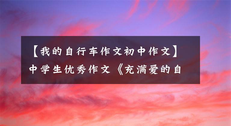 【我的自行车作文初中作文】中学生优秀作文《充满爱的自行车》