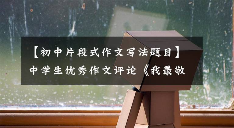 【初中片段式作文写法题目】中学生优秀作文评论《我最敬佩的人》，“断片式组合”写法。