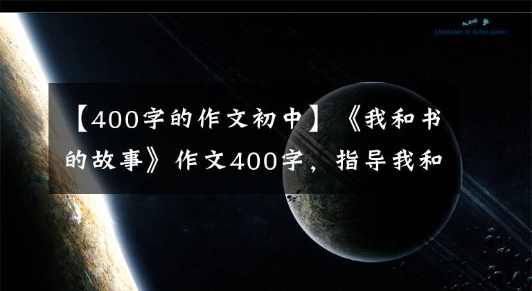 【400字的作文初中】《我和书的故事》作文400字，指导我和书的故事写作。