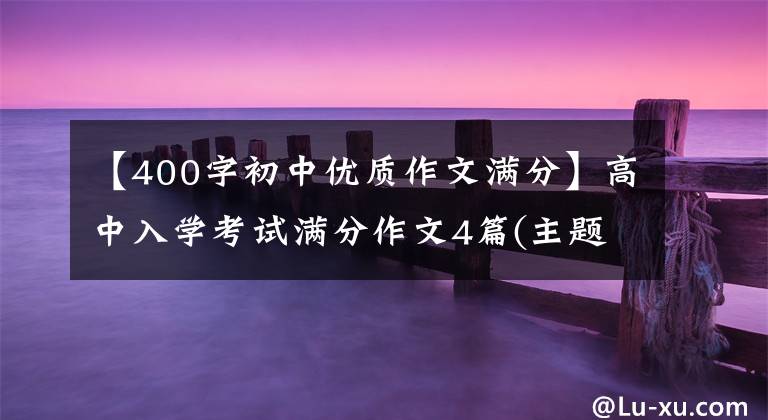 【400字初中优质作文满分】高中入学考试满分作文4篇(主题：成长的东西)