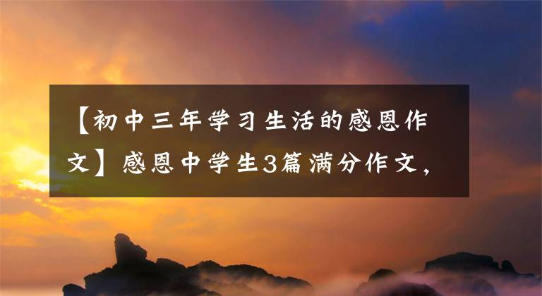 【初中三年学习生活的感恩作文】感恩中学生3篇满分作文，考生们请抱佛脚！
