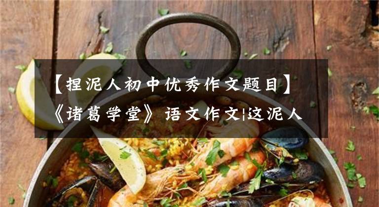 【捏泥人初中优秀作文题目】《诸葛学堂》语文作文|这泥人张真是绝了。