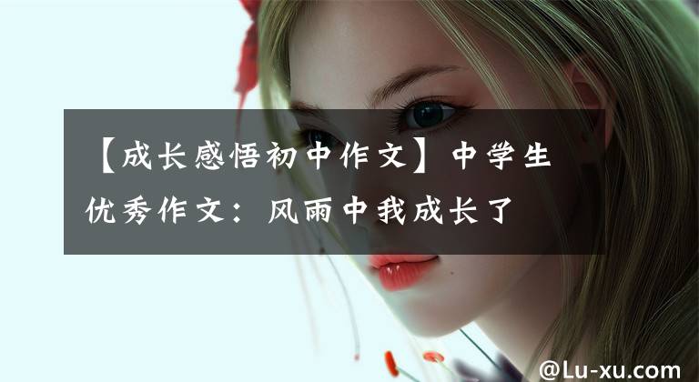 【成长感悟初中作文】中学生优秀作文：风雨中我成长了