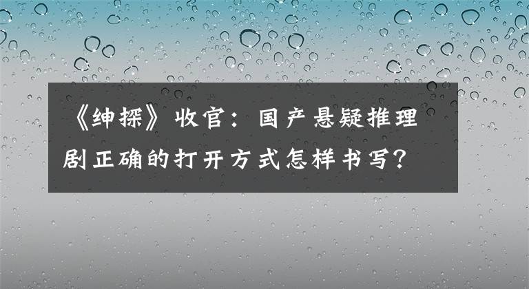 《绅探》收官：国产悬疑推理剧正确的打开方式怎样书写？ 绅探电视剧大全