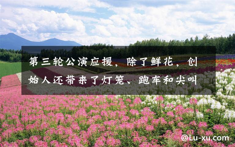 第三轮公演应援，除了鲜花，创始人还带来了灯笼、跑车和尖叫鸡