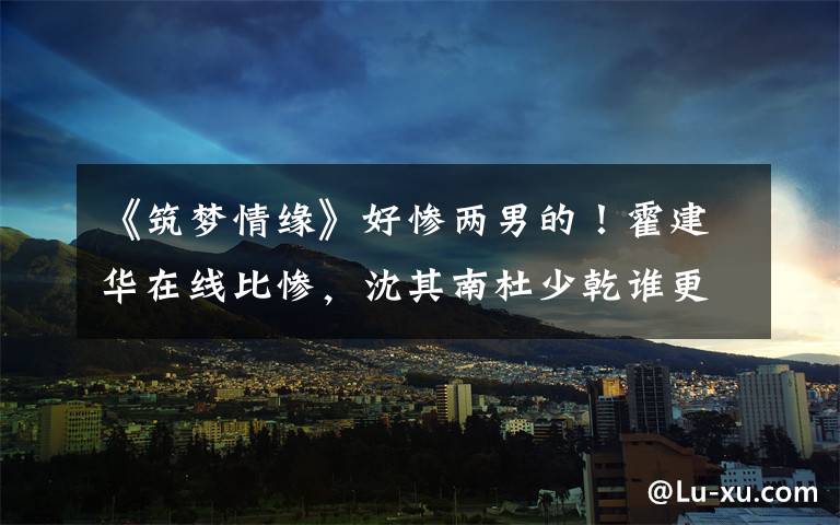 《筑梦情缘》好惨两男的！霍建华在线比惨，沈其南杜少乾谁更虐？ 筑梦情缘杜少乾身份