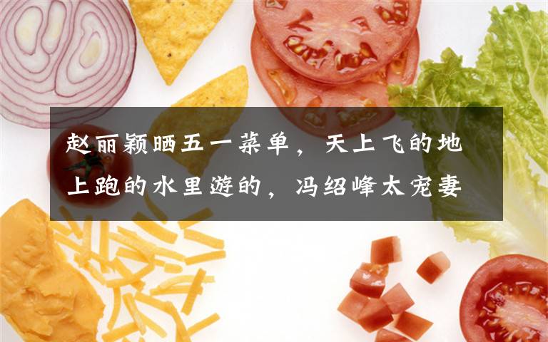 赵丽颖晒五一菜单，天上飞的地上跑的水里游的，冯绍峰太宠妻了！ 赵丽颖和冯绍峰外出吃饭