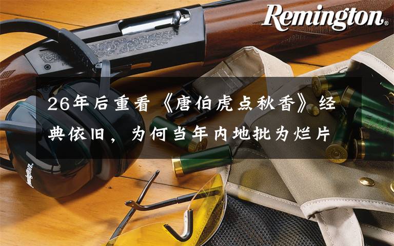 26年后重看《唐伯虎点秋香》经典依旧，为何当年内地批为烂片？ 唐伯虎点秋香值得看吗
