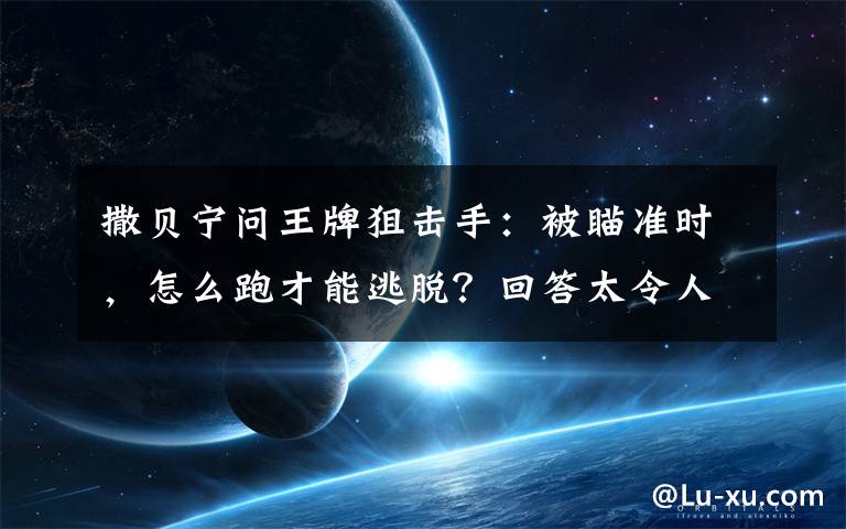 撒贝宁问王牌狙击手：被瞄准时，怎么跑才能逃脱？回答太令人意外 撒贝宁跑直线还是跑s 线