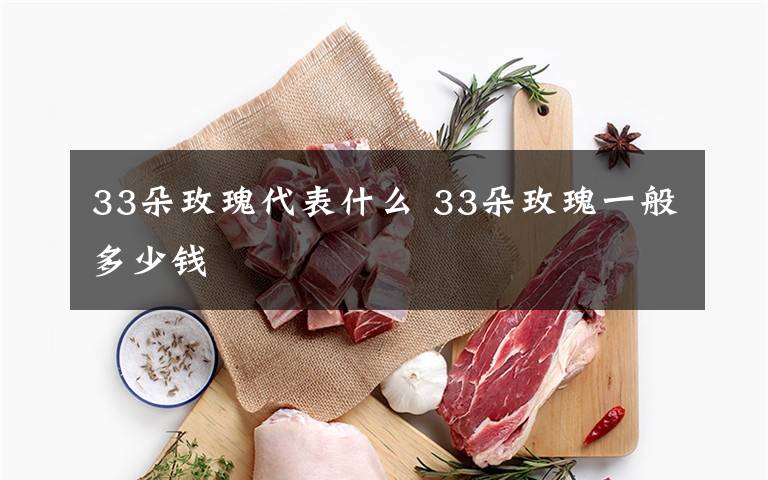 33朵玫瑰代表什么 33朵玫瑰一般多少钱