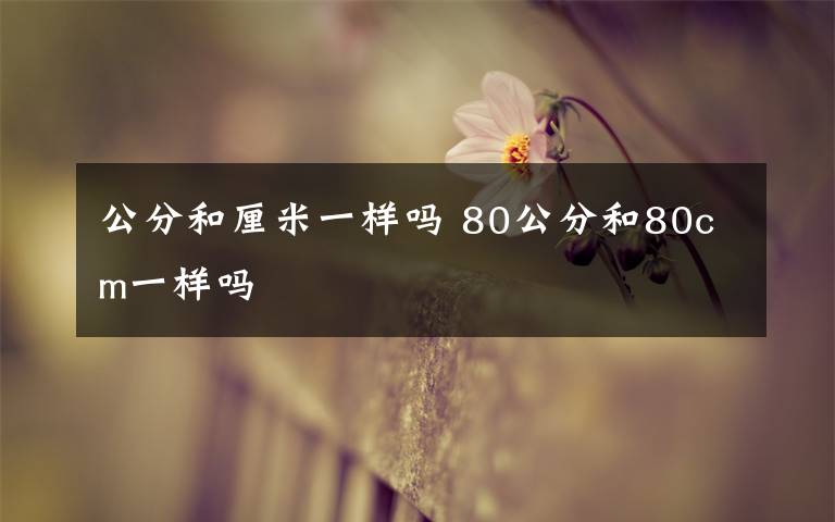 公分和厘米一样吗 80公分和80cm一样吗