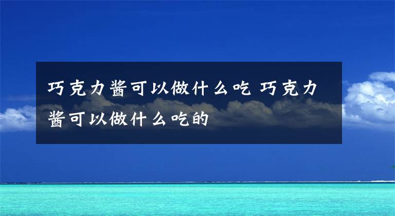巧克力酱可以做什么吃 巧克力酱可以做什么吃的